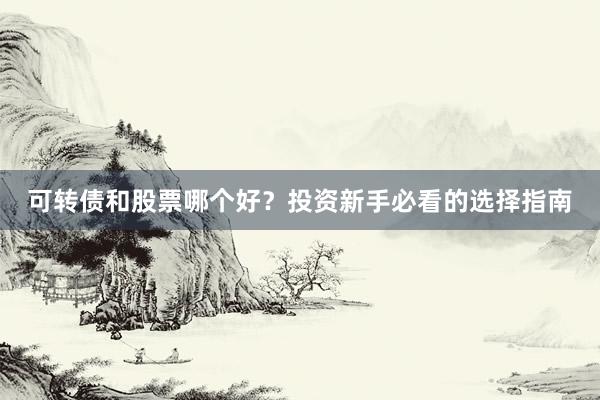 可转债和股票哪个好？投资新手必看的选择指南