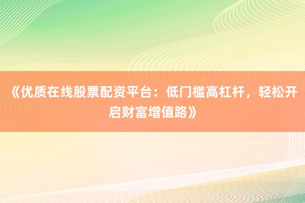 《优质在线股票配资平台：低门槛高杠杆，轻松开启财富增值路》