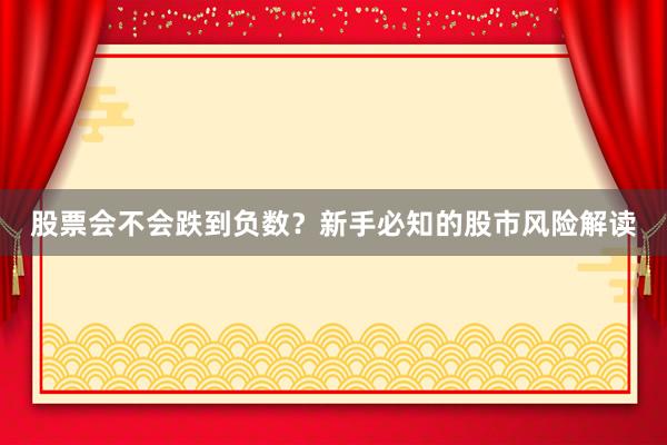 股票会不会跌到负数？新手必知的股市风险解读