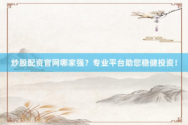 炒股配资官网哪家强?专业平台助您稳健投资!