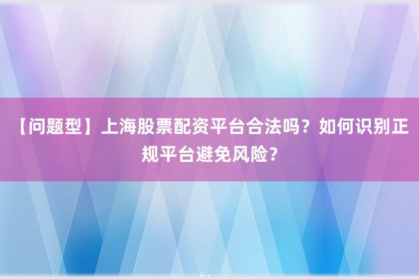 【问题型】上海股票配资平台合法吗？如何识别正规平台避免风险？