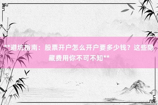 **避坑指南：股票开户怎么开户要多少钱？这些隐藏费用你不可不知**