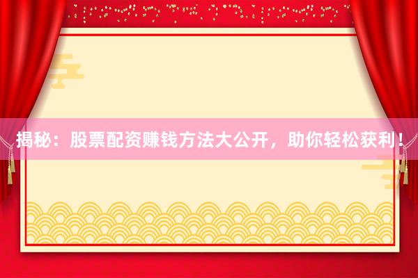 揭秘：股票配资赚钱方法大公开，助你轻松获利！