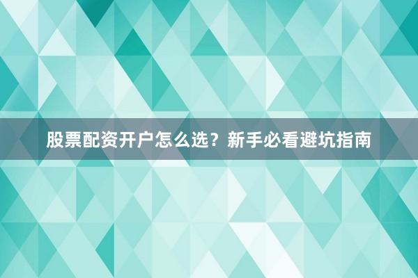股票配资开户怎么选？新手必看避坑指南