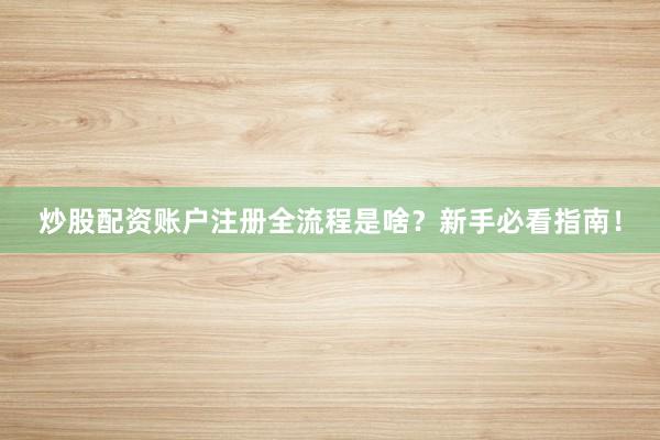 炒股配资账户注册全流程是啥？新手必看指南！