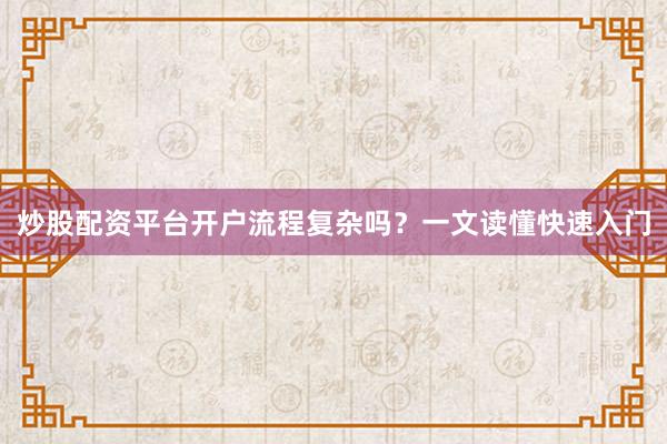 炒股配资平台开户流程复杂吗？一文读懂快速入门