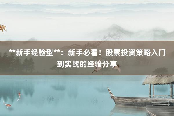 **新手经验型**：新手必看！股票投资策略入门到实战的经验分享