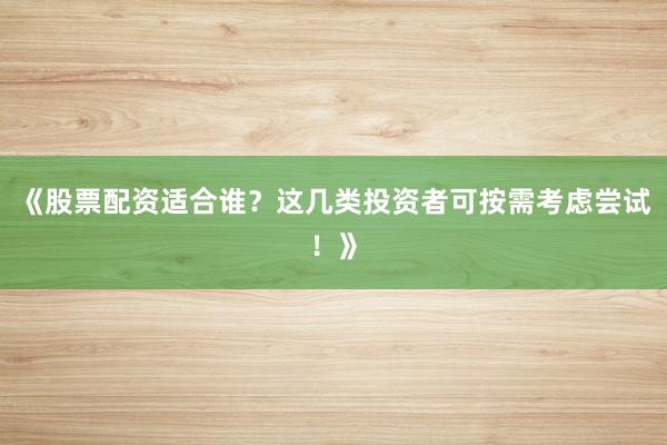 《股票配资适合谁？这几类投资者可按需考虑尝试！》