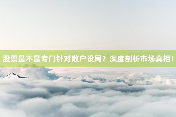 股票是不是专门针对散户设局？深度剖析市场真相！