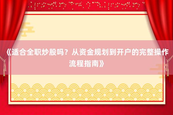 《适合全职炒股吗？从资金规划到开户的完整操作流程指南》