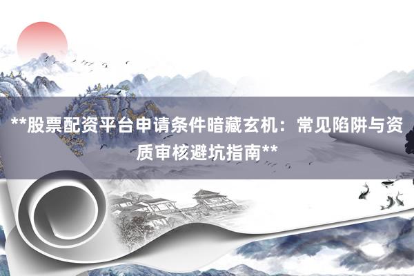 **股票配资平台申请条件暗藏玄机：常见陷阱与资质审核避坑指南**