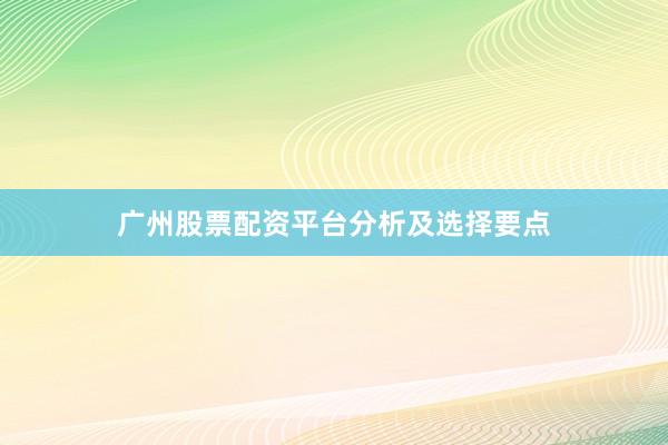 广州股票配资平台分析及选择要点