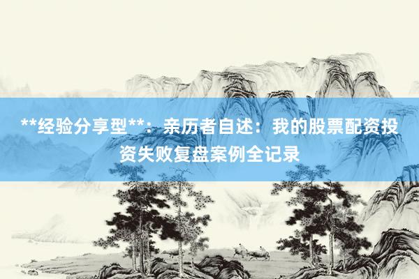 **经验分享型**：亲历者自述：我的股票配资投资失败复盘案例全记录
