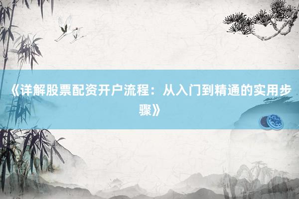 《详解股票配资开户流程：从入门到精通的实用步骤》