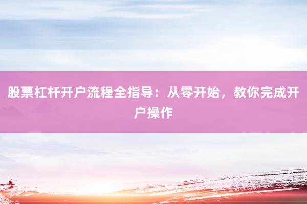 股票杠杆开户流程全指导：从零开始，教你完成开户操作