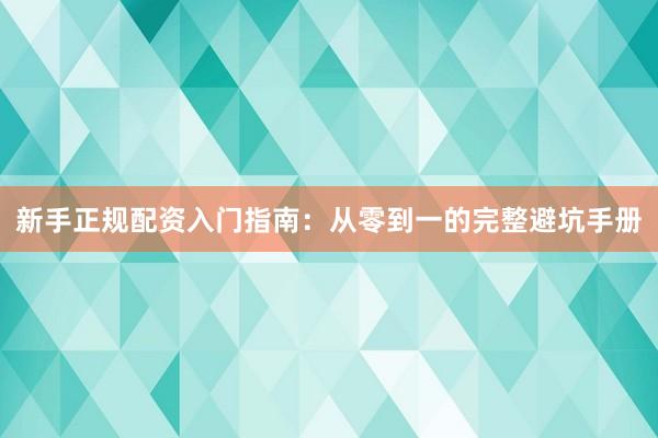 新手正规配资入门指南：从零到一的完整避坑手册