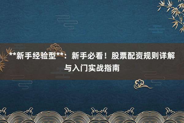 **新手经验型**：新手必看！股票配资规则详解与入门实战指南
