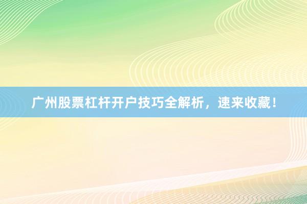 广州股票杠杆开户技巧全解析，速来收藏！