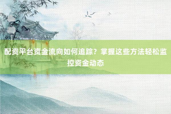 配资平台资金流向如何追踪？掌握这些方法轻松监控资金动态