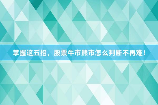 掌握这五招，股票牛市熊市怎么判断不再难！
