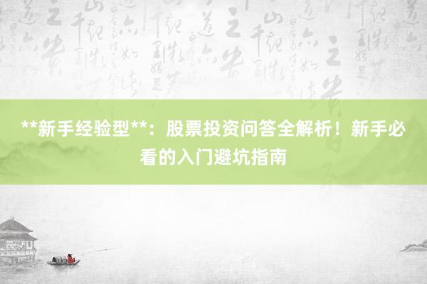 **新手经验型**：股票投资问答全解析！新手必看的入门避坑指南