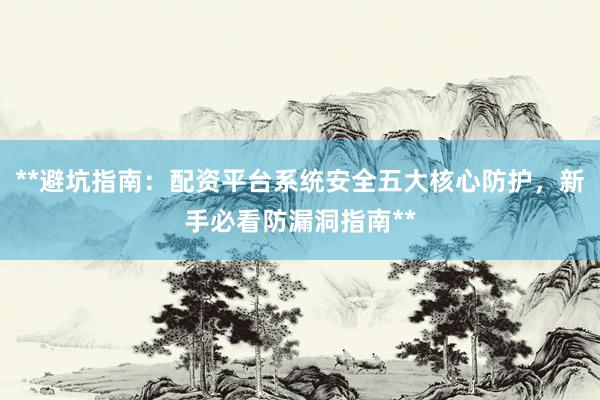**避坑指南：配资平台系统安全五大核心防护，新手必看防漏洞指南**