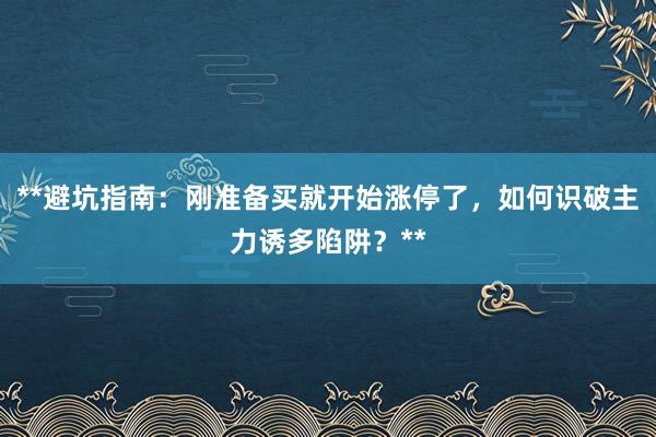 **避坑指南：刚准备买就开始涨停了，如何识破主力诱多陷阱？**