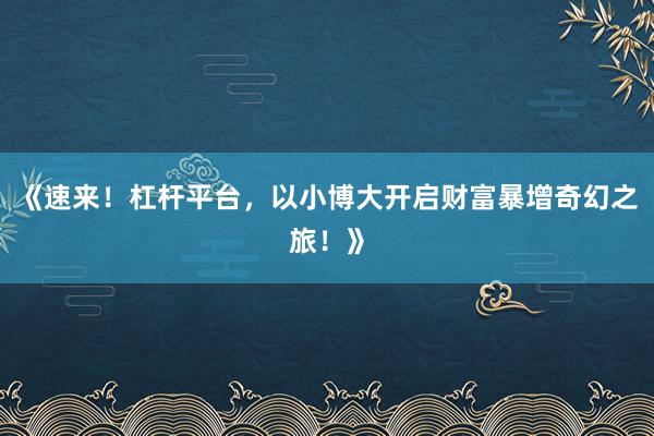 《速来！杠杆平台，以小博大开启财富暴增奇幻之旅！》