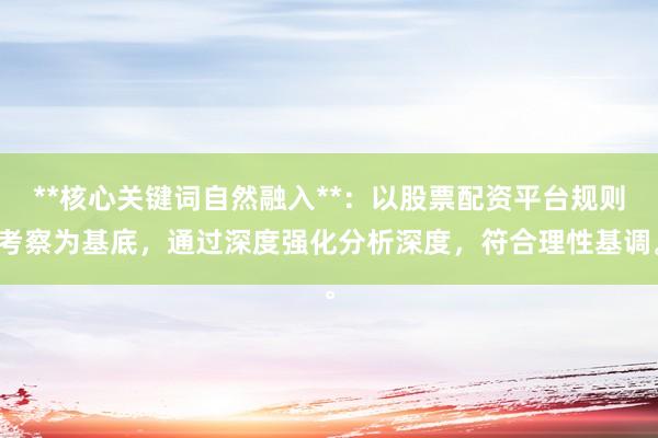 **核心关键词自然融入**：以股票配资平台规则考察为基底，通过深度强化分析深度，符合理性基调。