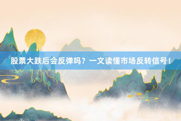 股票大跌后会反弹吗？一文读懂市场反转信号！