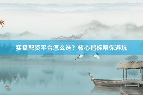 实盘配资平台怎么选？核心指标帮你避坑