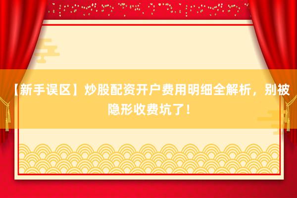 【新手误区】炒股配资开户费用明细全解析，别被隐形收费坑了！