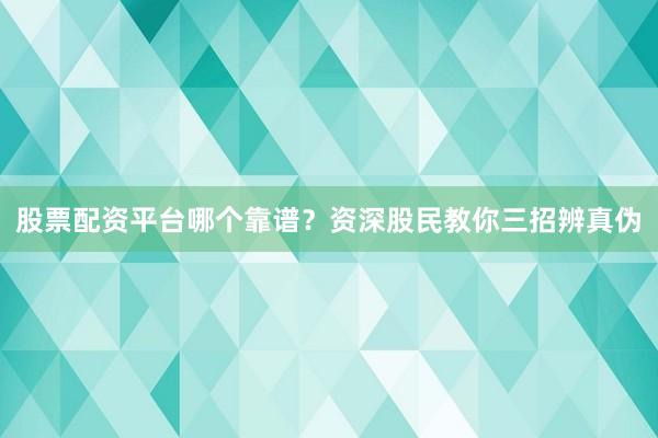 股票配资平台哪个靠谱？资深股民教你三招辨真伪
