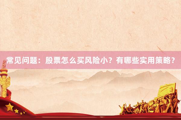 常见问题：股票怎么买风险小？有哪些实用策略？
