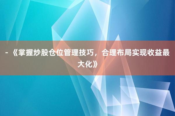 - 《掌握炒股仓位管理技巧，合理布局实现收益最大化》