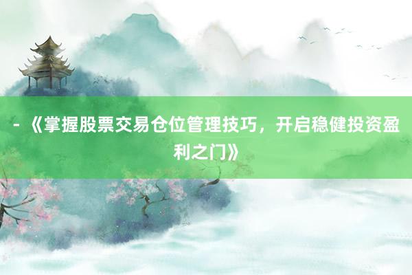 - 《掌握股票交易仓位管理技巧，开启稳健投资盈利之门》