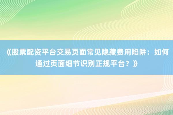 《股票配资平台交易页面常见隐藏费用陷阱：如何通过页面细节识别正规平台？》