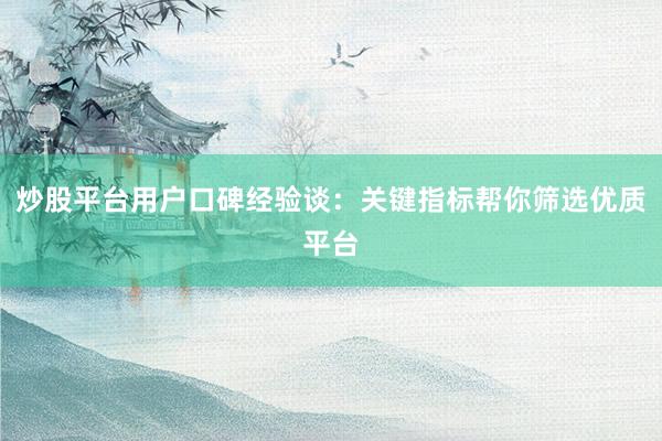 炒股平台用户口碑经验谈：关键指标帮你筛选优质平台
