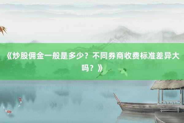 《炒股佣金一般是多少？不同券商收费标准差异大吗？》