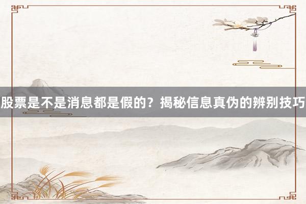 股票是不是消息都是假的？揭秘信息真伪的辨别技巧