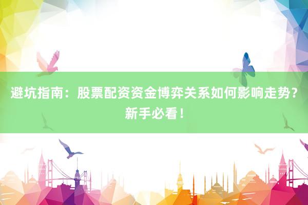 避坑指南:股票配资资金博弈关系如何影响走势?新手必看!