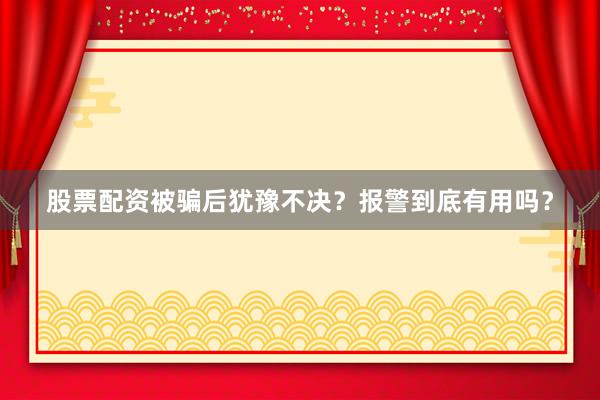股票配资被骗后犹豫不决？报警到底有用吗？