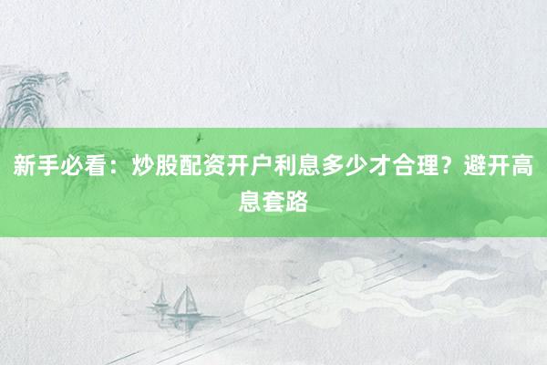 新手必看：炒股配资开户利息多少才合理？避开高息套路