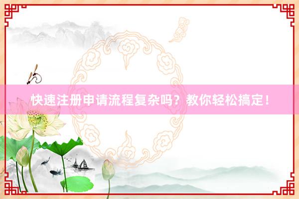 快速注册申请流程复杂吗？教你轻松搞定！
