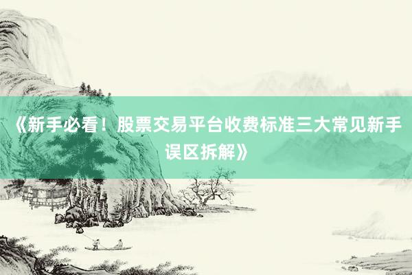 《新手必看！股票交易平台收费标准三大常见新手误区拆解》