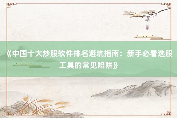 《中国十大炒股软件排名避坑指南：新手必看选股工具的常见陷阱》