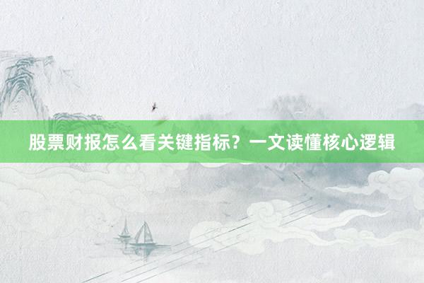 股票财报怎么看关键指标？一文读懂核心逻辑