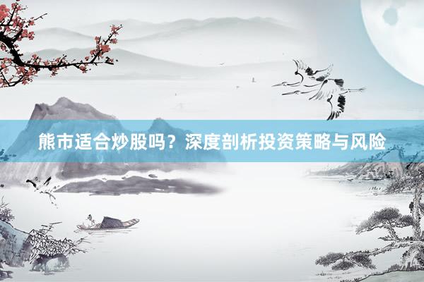 熊市适合炒股吗？深度剖析投资策略与风险