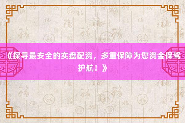 《探寻最安全的实盘配资，多重保障为您资金保驾护航！》
