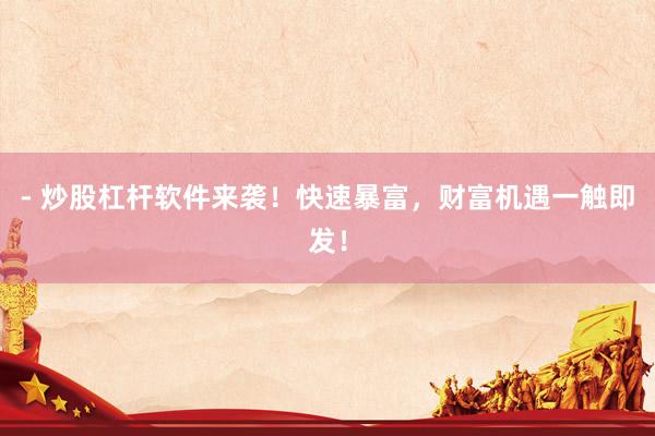 - 炒股杠杆软件来袭！快速暴富，财富机遇一触即发！